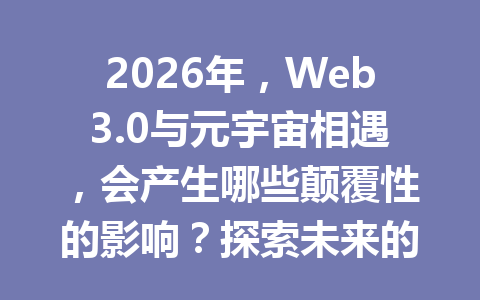 2026年,Web3.0与元宇宙相遇,会产生哪些颠覆性的影响?探索未来的创新机遇!