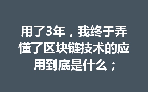 用了3年，我终于弄懂了区块链技术的应用到底是什么；