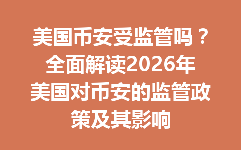 美国币安受监管吗？全面解读2026年美国对币安的监管政策及其影响