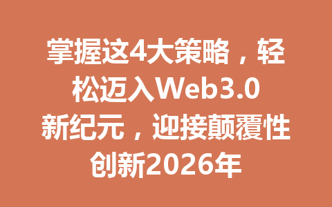 掌握这4大策略，轻松迈入Web3.0新纪元，迎接颠覆性创新2026年