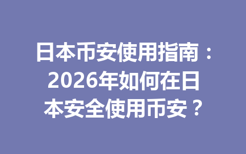 日本币安使用指南:2026年如何在日本安全使用币安?