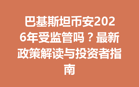 巴基斯坦币安2026年受监管吗？最新政策解读与投资者指南