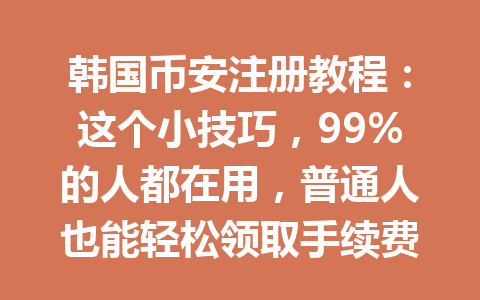 韩国币安注册教程：这个小技巧，99%的人都在用，普通人也能轻松领取手续费优惠！2026年