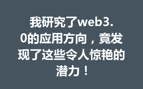 我研究了web3.0的应用方向,竟发现了这些令人惊艳的潜力!