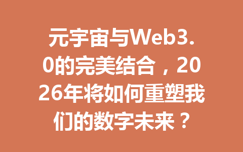 元宇宙与Web3.0的完美结合,2026年将如何重塑我们的数字未来?