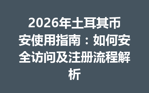 2026年土耳其币安使用指南:如何安全访问及注册流程解析