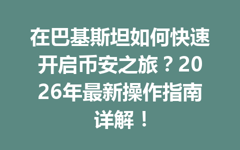 在巴基斯坦如何快速开启币安之旅？2026年最新操作指南详解！