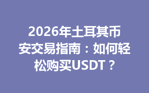 2026年土耳其币安交易指南:如何轻松购买USDT?