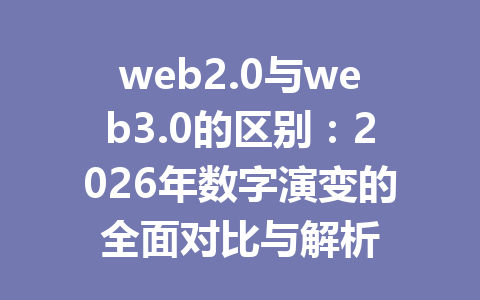 web2.0与web3.0的区别:2026年数字演变的全面对比与解析