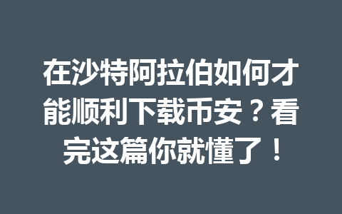 在沙特阿拉伯如何才能顺利下载币安?看完这篇你就懂了!