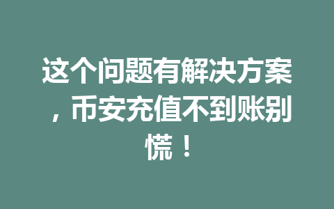 这个问题有解决方案,币安充值不到账别慌!