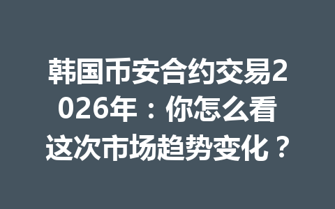 韩国币安合约交易2026年：你怎么看这次市场趋势变化？