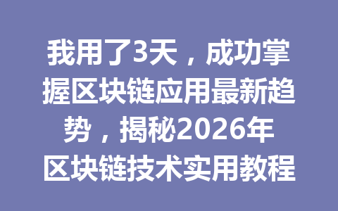 我用了3天,成功掌握区块链应用最新趋势,揭秘2026年区块链技术实用教程