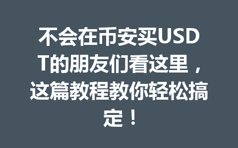 不会在币安买USDT的朋友们看这里,这篇教程教你轻松搞定!