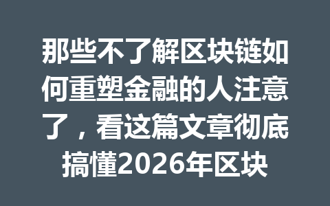 那些不了解区块链如何重塑金融的人注意了,看这篇文章彻底搞懂2026年区块链驱动金融的未来!