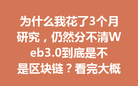 为什么我花了3个月研究，仍然分不清Web3.0到底是不是区块链？看完大概懂了