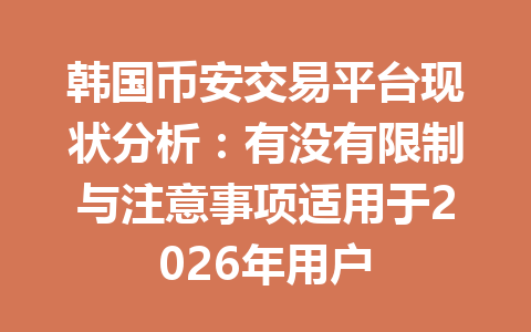 韩国币安交易平台现状分析:有没有限制与注意事项适用于2026年用户
