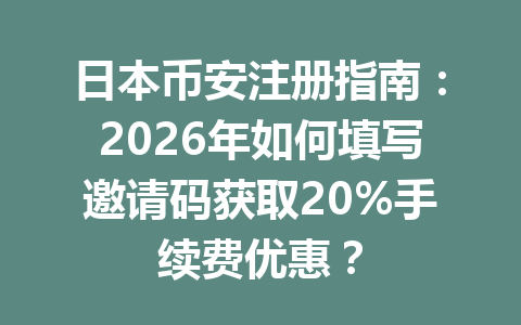 日本币安注册指南：2026年如何填写邀请码获取20%手续费优惠？