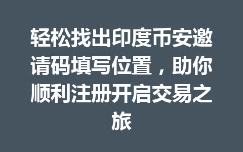 轻松找出印度币安邀请码填写位置，助你顺利注册开启交易之旅