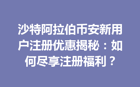沙特阿拉伯币安新用户注册优惠揭秘:如何尽享注册福利?