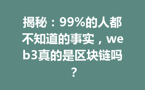 揭秘：99%的人都不知道的事实，web3真的是区块链吗？