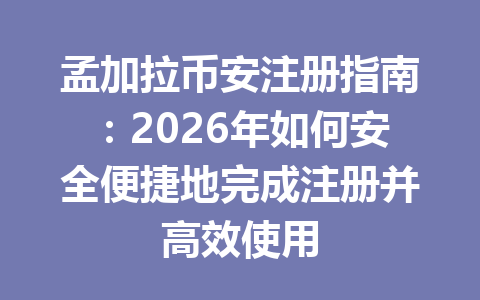 孟加拉币安注册指南:2026年如何安全便捷地完成注册并高效使用