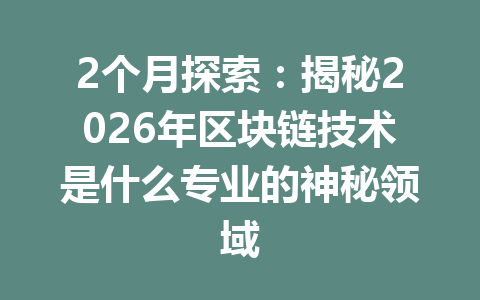 2个月探索：揭秘2026年区块链技术是什么专业的神秘领域