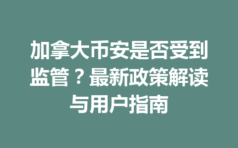 加拿大币安是否受到监管?最新政策解读与用户指南