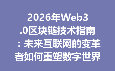 2026年Web3.0区块链技术指南:未来互联网的变革者如何重塑数字世界?