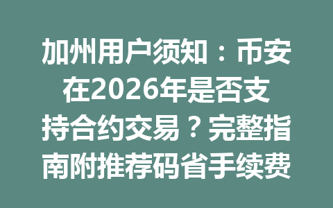 加州用户须知：币安在2026年是否支持合约交易？完整指南附推荐码省手续费技巧