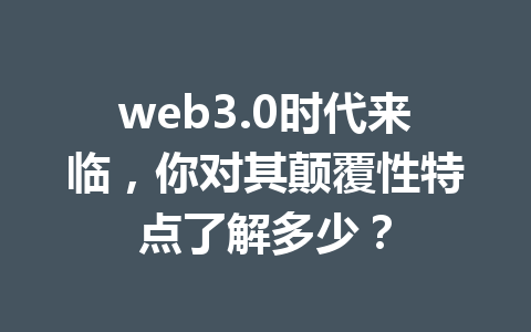 web3.0时代来临,你对其颠覆性特点了解多少?