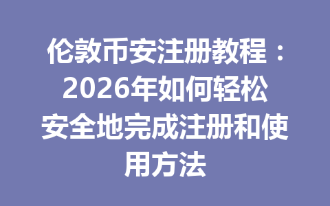 伦敦币安注册教程：2026年如何轻松安全地完成注册和使用方法