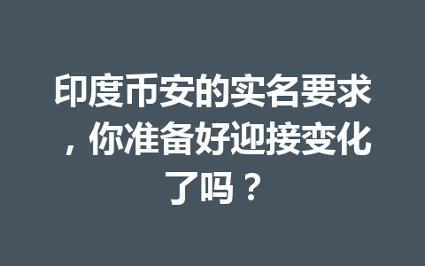 印度币安的实名要求,你准备好迎接变化了吗?
