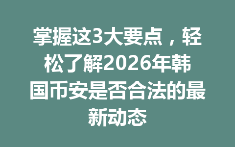 掌握这3大要点，轻松了解2026年韩国币安是否合法的最新动态
