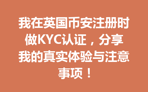 我在英国币安注册时做KYC认证，分享我的真实体验与注意事项！
