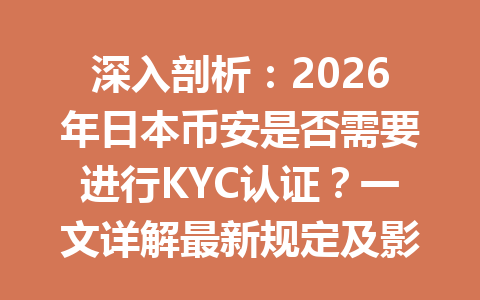 深入剖析：2026年日本币安是否需要进行KYC认证？一文详解最新规定及影响
