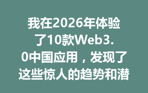 我在2026年体验了10款Web3.0中国应用，发现了这些惊人的趋势和潜力