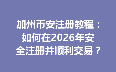 加州币安注册教程:如何在2026年安全注册并顺利交易?