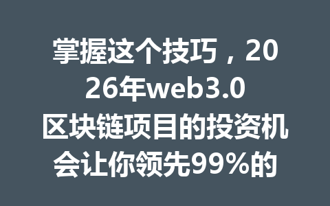 掌握这个技巧，2026年web3.0区块链项目的投资机会让你领先99%的玩家！