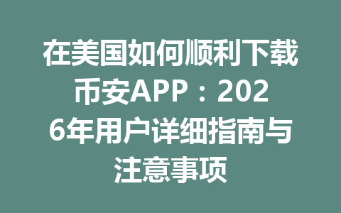 在美国如何顺利下载币安APP:2026年用户详细指南与注意事项