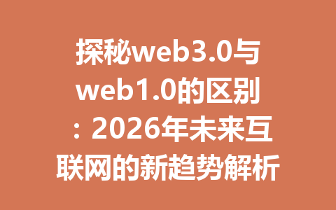 探秘web3.0与web1.0的区别：2026年未来互联网的新趋势解析