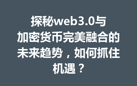 探秘web3.0与加密货币完美融合的未来趋势,如何抓住机遇?