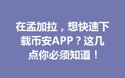 在孟加拉，想快速下载币安APP？这几点你必须知道！