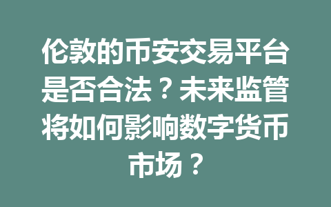 伦敦的币安交易平台是否合法？未来监管将如何影响数字货币市场？
