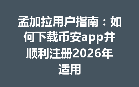 孟加拉用户指南:如何下载币安app并顺利注册2026年适用