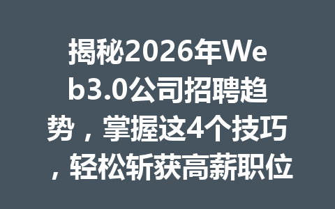 揭秘2026年Web3.0公司招聘趋势,掌握这4个技巧,轻松斩获高薪职位!