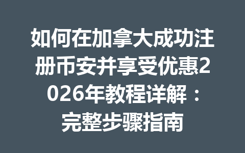 如何在加拿大成功注册币安并享受优惠2026年教程详解:完整步骤指南