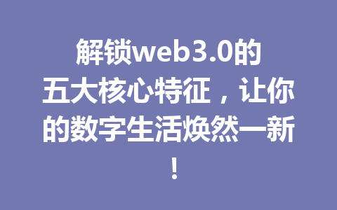 解锁web3.0的五大核心特征,让你的数字生活焕然一新!