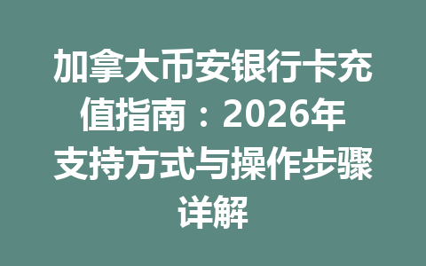 加拿大币安银行卡充值指南：2026年支持方式与操作步骤详解
