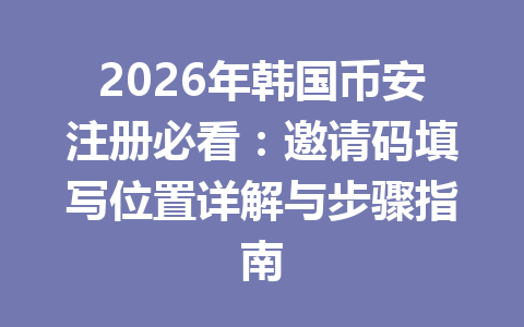2026年韩国币安注册必看:邀请码填写位置详解与步骤指南